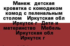 Манеж, детская кроватка с комодиком, комод с пеленальным столом - Иркутская обл., Иркутск г. Дети и материнство » Мебель   . Иркутская обл.,Иркутск г.